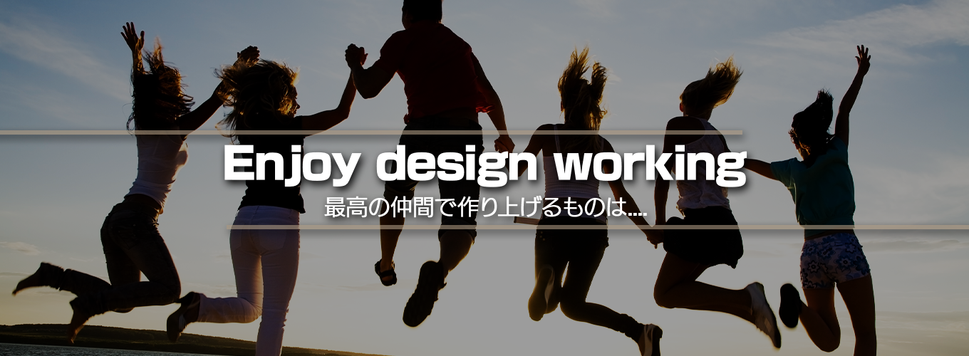Enjoy design working最高の仲間で作り上げるものは....